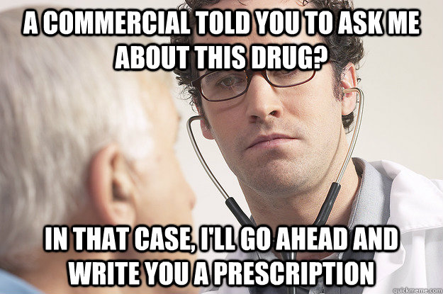 a commercial told you to ask me about this drug? in that case, i'll go ahead and write you a prescription - a commercial told you to ask me about this drug? in that case, i'll go ahead and write you a prescription  Jaded Doctor