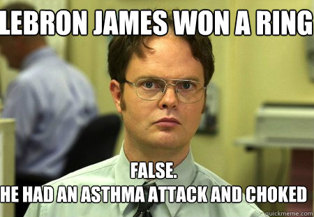 LeBron james won a ring False.
He had an asthma attack and choked - LeBron james won a ring False.
He had an asthma attack and choked  Schrute
