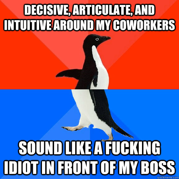 Decisive, articulate, and intuitive around my coworkers  Sound like a fucking idiot in front of my boss  Socially Awesome Awkward Penguin