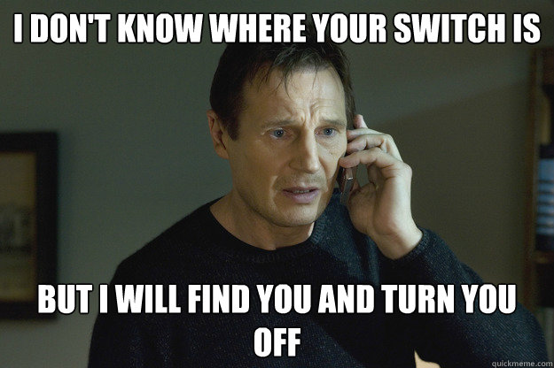 I Don't know where your switch is But I will find you and turn you off  Taken Liam Neeson
