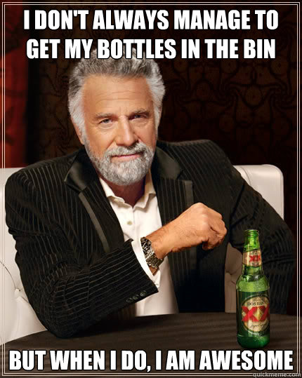 I don't always manage to get my bottles in the bin but when I do, i am awesome  The Most Interesting Man In The World