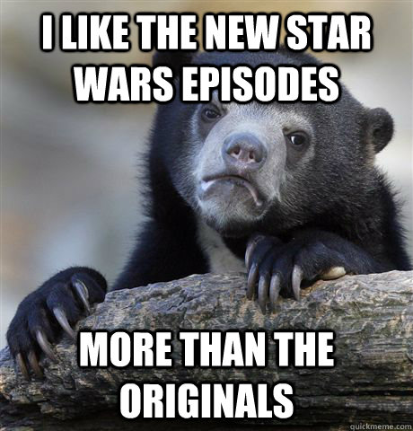 I like the new star wars episodes more than the originals  Confession Bear