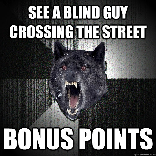 see a blind guy crossing the street bonus points  Insanity Wolf
