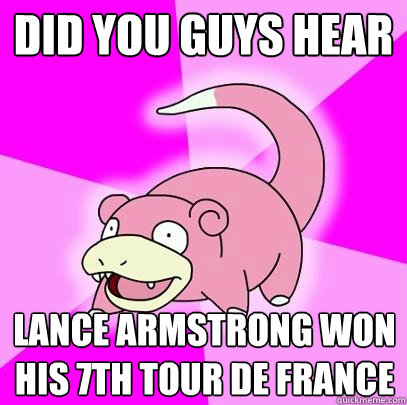 Did you guys hear Lance armstrong won his 7th tour De France  Slowpoke