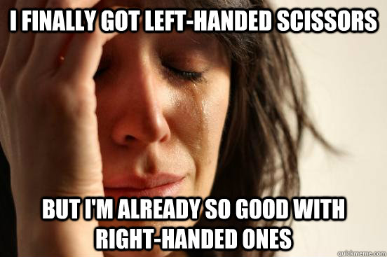I finally got left-handed scissors But i'm already so good with right-handed ones  First World Problems