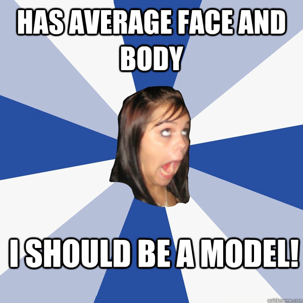 Has average face and body I should be a model!  Annoying Facebook Girl