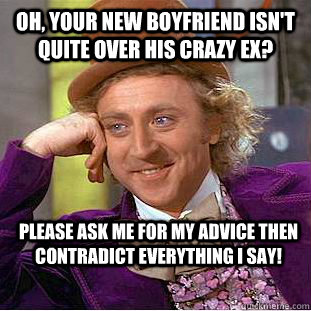 Oh, your new boyfriend isn't quite over his crazy ex? Please Ask me for my advice then contradict everything I say!  Condescending Wonka