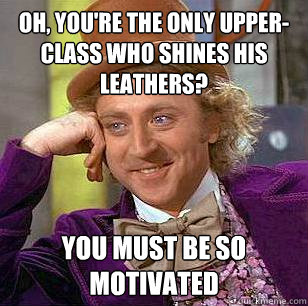 Oh, you're the only upper-class who shines his leathers?  You must be so motivated  Condescending Wonka