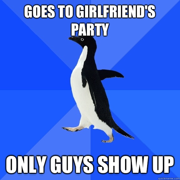 Goes to girlfriend's party Only guys show up  Socially Awkward Penguin