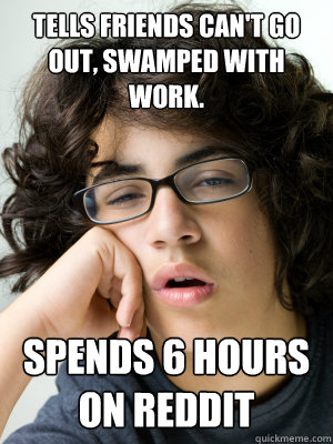 Tells friends can't go out, swamped with work. Spends 6 hours on Reddit  