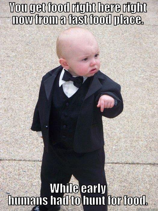 YOU GET FOOD RIGHT HERE RIGHT NOW FROM A FAST FOOD PLACE. WHILE EARLY HUMANS HAD TO HUNT FOR FOOD. Baby Godfather