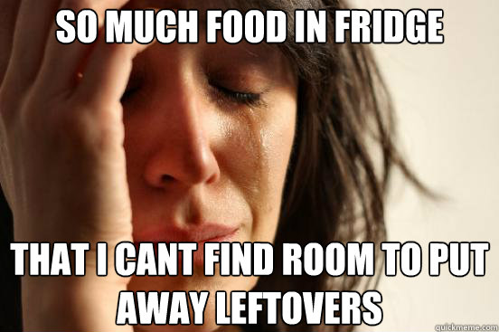 So much food in fridge that i cant find room to put away leftovers  First World Problems
