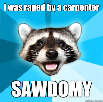 I was raped by a carpenter SAWDOMY - I was raped by a carpenter SAWDOMY  Lame Pun Coon