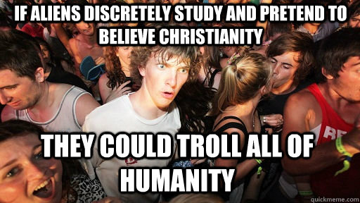 If aliens discretely study and pretend to believe christianity They could troll all of humanity  Sudden Clarity Clarence