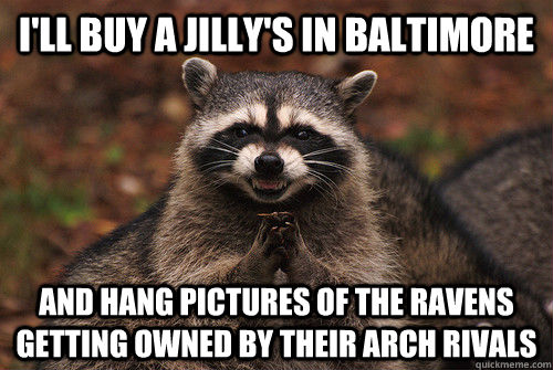 I'll buy a Jilly's in baltimore and hang pictures of the ravens getting owned by their arch rivals  Insidious Racoon 2