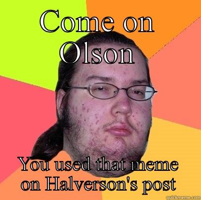 COME ON OLSON YOU USED THAT MEME ON HALVERSON'S POST Butthurt Dweller
