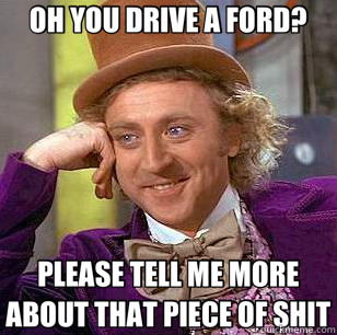 OH YOU DRIVE A FORD? PLEASE TELL ME MORE ABOUT THAT PIECE OF SHIT  Condescending Wonka