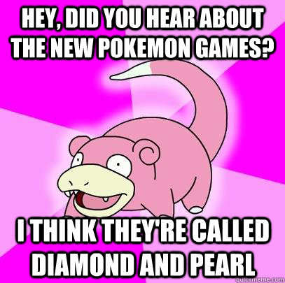 hey, did you hear about the new pokemon games? i think they're called diamond and pearl  Slowpoke