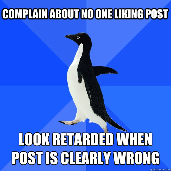 Complain about no one liking post Look retarded when post is clearly wrong  Socially Awkward Penguin