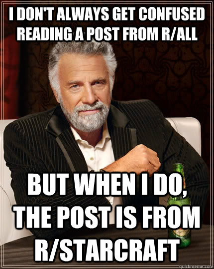 I don't always get confused reading a post from r/all but when I do, the post is from r/starcraft - I don't always get confused reading a post from r/all but when I do, the post is from r/starcraft  The Most Interesting Man In The World