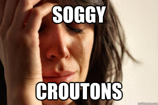soggy croutons  - soggy croutons   First World Problems