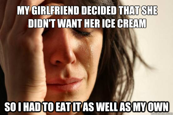 My girlfriend decided that she didn't want her ice cream So I had to eat it as well as my own  First World Problems