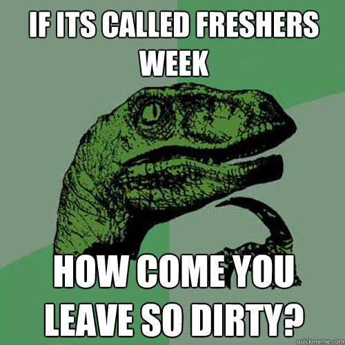 If its called freshers week How come you leave so dirty? - If its called freshers week How come you leave so dirty?  Misc