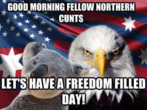 GOOD MORNING FELLOW NORTHERN CUNTS LET'S HAVE A FREEDOM FILLED DAY!  Ameristralia