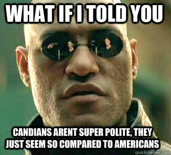 what if i told you Candians arent super polite, they just seem so compared to americans  Matrix Morpheus
