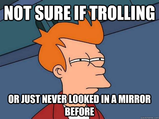 not sure if trolling or just never looked in a mirror before  Futurama Fry