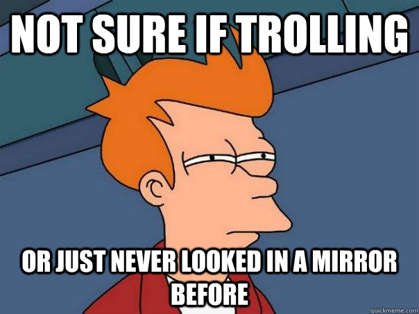 not sure if trolling or just never looked in a mirror before  Futurama Fry
