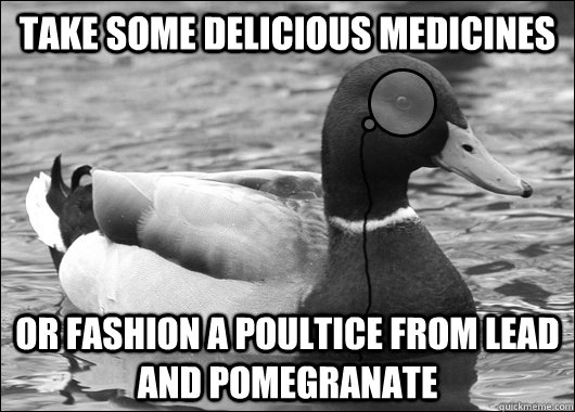 Take some delicious medicines Or fashion a poultice from lead and pomegranate  Outdated Advice Mallard