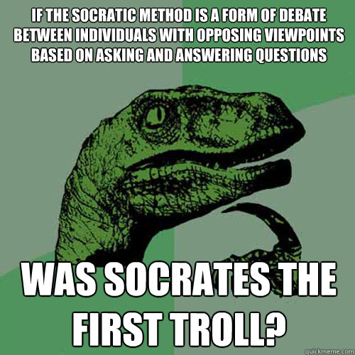 If the Socratic method is a form of debate between individuals with opposing viewpoints based on asking and answering questions was socrates the first troll?  Philosoraptor