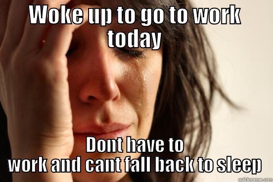 WOKE UP TO GO TO WORK TODAY DONT HAVE TO WORK AND CANT FALL BACK TO SLEEP First World Problems