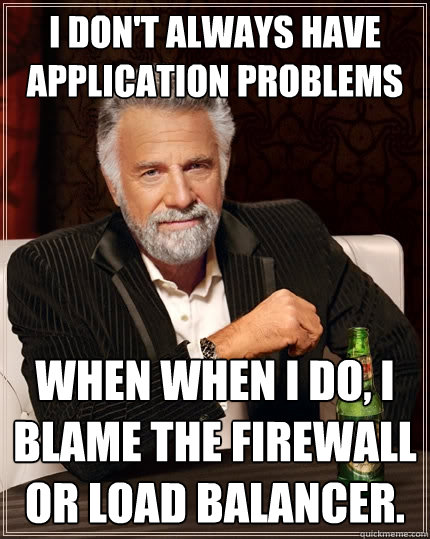I don't always have application problems when when I do, I blame the firewall or load balancer.  The Most Interesting Man In The World