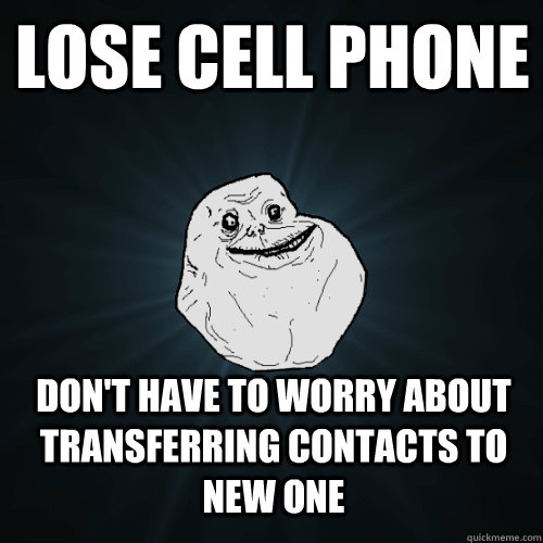 Lose cell phone Don't have to worry about transferring contacts to new one  Forever Alone