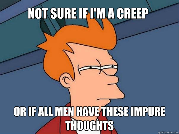 Not sure if i'm a creep or if all men have these impure thoughts - Not sure if i'm a creep or if all men have these impure thoughts  Futurama Fry