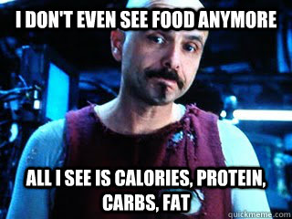 I don't even see food anymore All I see is calories, protein, carbs, fat  