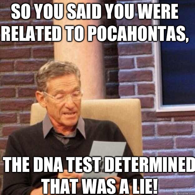 So you said you were related to Pocahontas, The DNA test determined that was a lie!  Maury