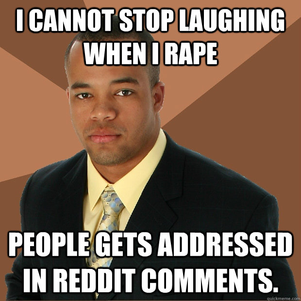 I cannot stop laughing when I Rape PEOPLE GETS ADDRESSED IN REDDIT COMMENTS. - I cannot stop laughing when I Rape PEOPLE GETS ADDRESSED IN REDDIT COMMENTS.  Successful Black Man
