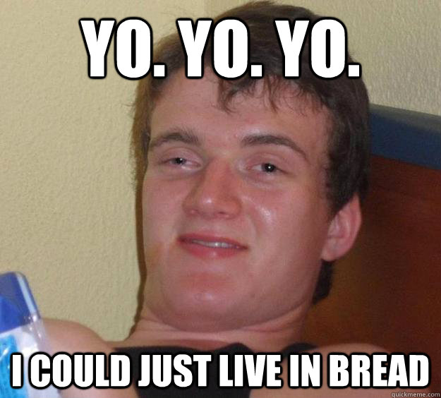 Yo. Yo. Yo. I could just live in bread - Yo. Yo. Yo. I could just live in bread  10 Guy
