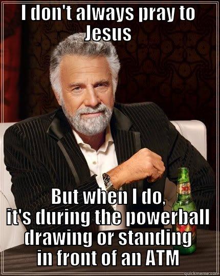 I DON'T ALWAYS PRAY TO JESUS BUT WHEN I DO, IT'S DURING THE POWERBALL DRAWING OR STANDING IN FRONT OF AN ATM The Most Interesting Man In The World