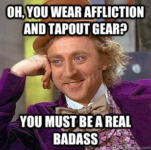 oh, you wear affliction and tapout gear? you must be a real badass  Condescending Wonka