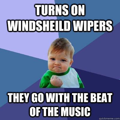 Turns on windsheild wipers they go with the beat of the music  Success Kid