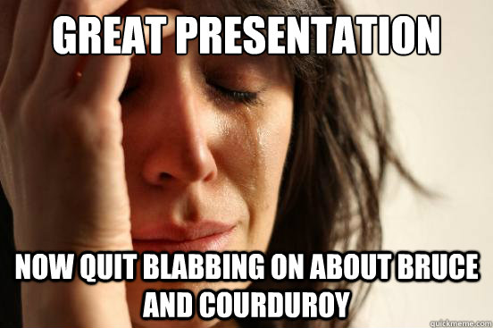 Great presentation now quit blabbing on about bruce and courduroy  First World Problems