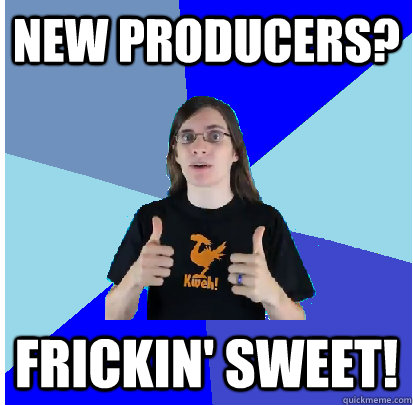 New producers? Frickin' sweet! - New producers? Frickin' sweet!  Approval Dave