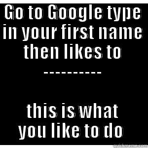 GO TO GOOGLE TYPE IN YOUR FIRST NAME THEN LIKES TO ---------- THIS IS WHAT YOU LIKE TO DO  Misc