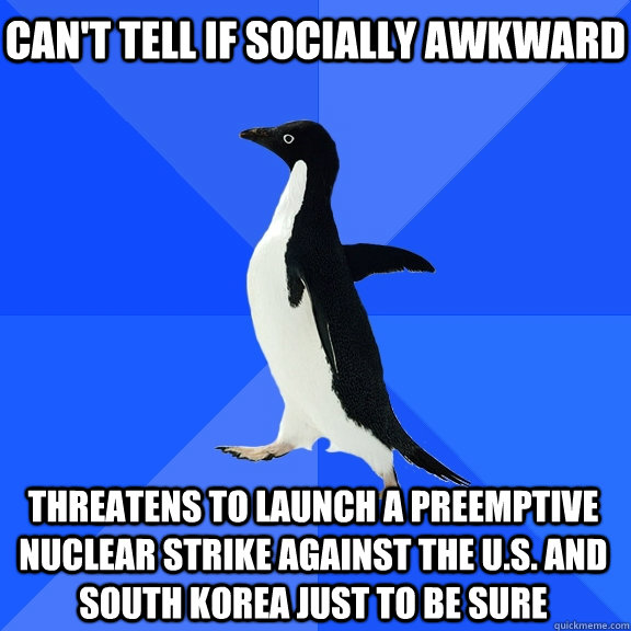 Can't tell if socially awkward threatens to launch a preemptive nuclear strike against the U.S. and South Korea just to be sure   Socially Awkward Penguin