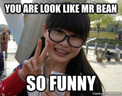 You are look like mr bean so funny  Chinese girl Rainy