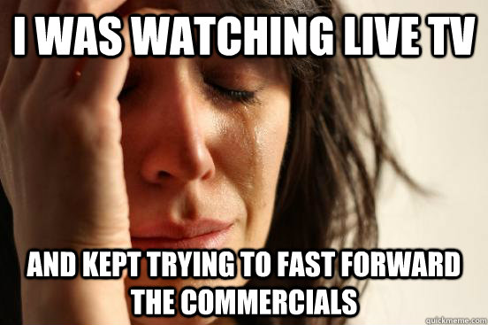 I was watching live tv and kept trying to fast forward the commercials  First World Problems